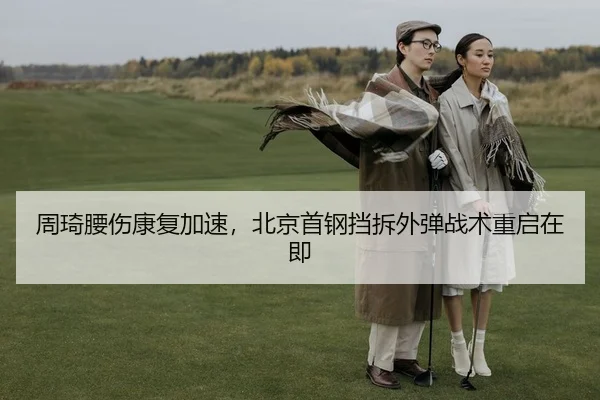 周琦腰伤康复加速，北京首钢挡拆外弹战术重启在即